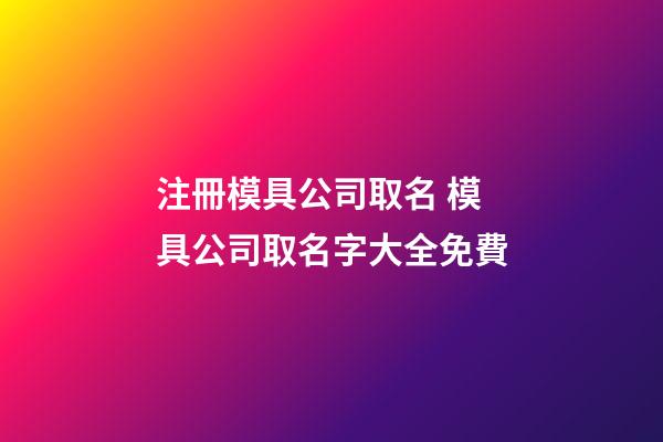 注冊模具公司取名 模具公司取名字大全免費-第1張-公司起名-玄機派
